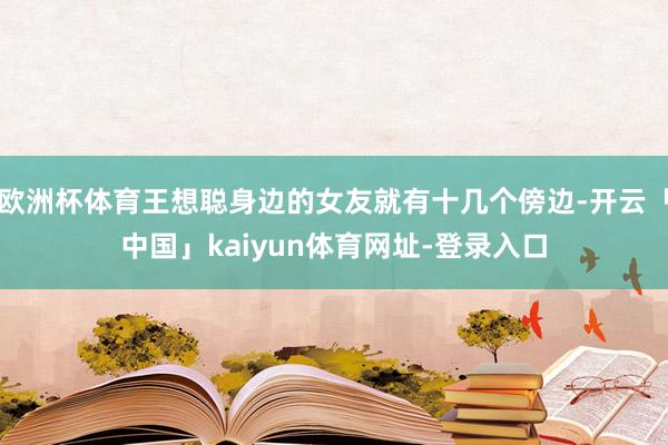 欧洲杯体育王想聪身边的女友就有十几个傍边-开云「中国」kaiyun体育网址-登录入口
