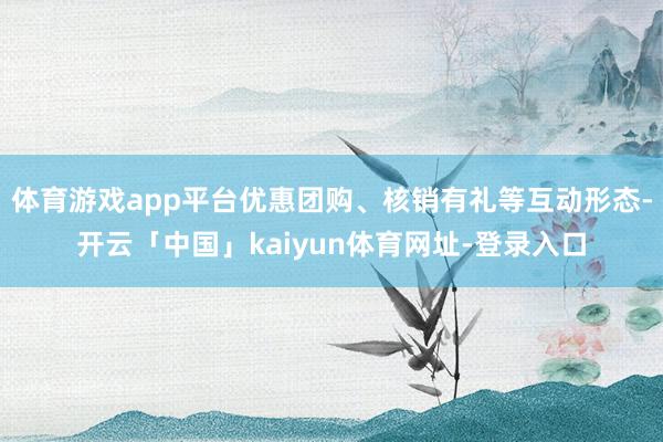 体育游戏app平台优惠团购、核销有礼等互动形态-开云「中国」kaiyun体育网址-登录入口