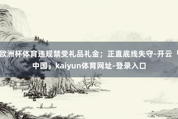 欧洲杯体育违规禁受礼品礼金；正直底线失守-开云「中国」kaiyun体育网址-登录入口