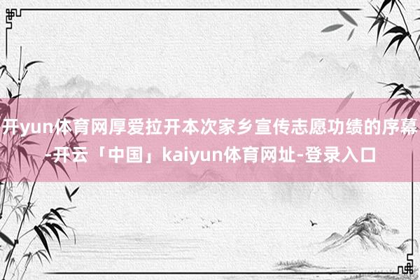 开yun体育网厚爱拉开本次家乡宣传志愿功绩的序幕-开云「中国」kaiyun体育网址-登录入口