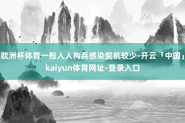 欧洲杯体育一般人人构兵感染契机较少-开云「中国」kaiyun体育网址-登录入口
