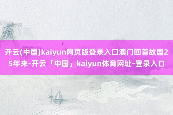开云(中国)kaiyun网页版登录入口澳门回首故国25年来-开云「中国」kaiyun体育网址-登录入口