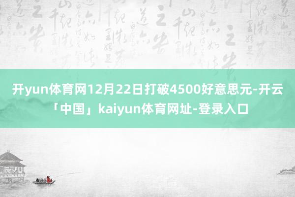 开yun体育网12月22日打破4500好意思元-开云「中国」kaiyun体育网址-登录入口