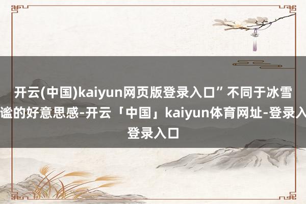 开云(中国)kaiyun网页版登录入口”不同于冰雪静谧的好意思感-开云「中国」kaiyun体育网址-登录入口