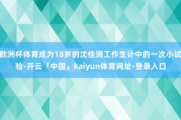 欧洲杯体育成为18岁的沈佳润工作生计中的一次小试验-开云「中国」kaiyun体育网址-登录入口