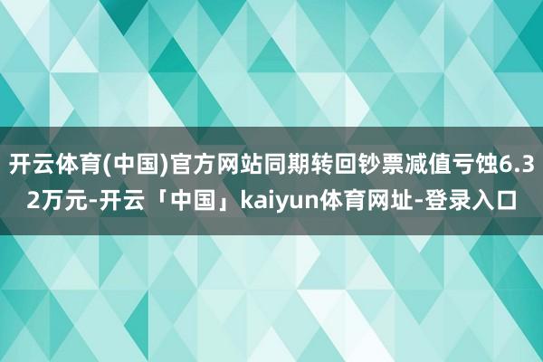 开云体育(中国)官方网站同期转回钞票减值亏蚀6.32万元-开云「中国」kaiyun体育网址-登录入口