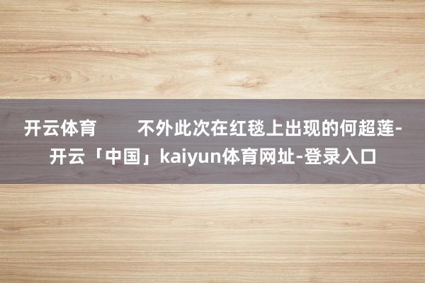 开云体育        不外此次在红毯上出现的何超莲-开云「中国」kaiyun体育网址-登录入口