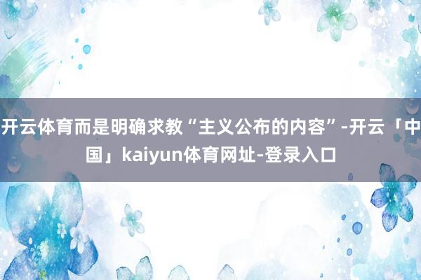 开云体育而是明确求教“主义公布的内容”-开云「中国」kaiyun体育网址-登录入口