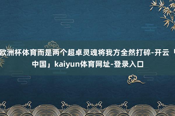 欧洲杯体育而是两个超卓灵魂将我方全然打碎-开云「中国」kaiyun体育网址-登录入口