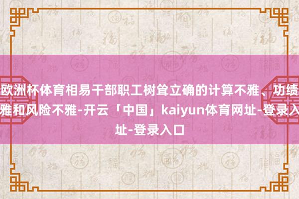欧洲杯体育相易干部职工树耸立确的计算不雅、功绩不雅和风险不雅-开云「中国」kaiyun体育网址-登录入口