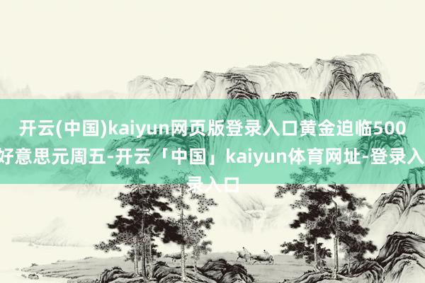 开云(中国)kaiyun网页版登录入口黄金迫临5000好意思元周五-开云「中国」kaiyun体育网址-登录入口