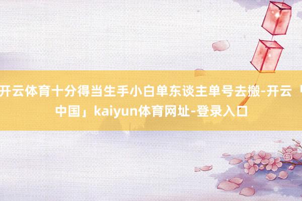 开云体育十分得当生手小白单东谈主单号去搬-开云「中国」kaiyun体育网址-登录入口
