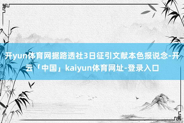 开yun体育网据路透社3日征引文献本色报说念-开云「中国」kaiyun体育网址-登录入口