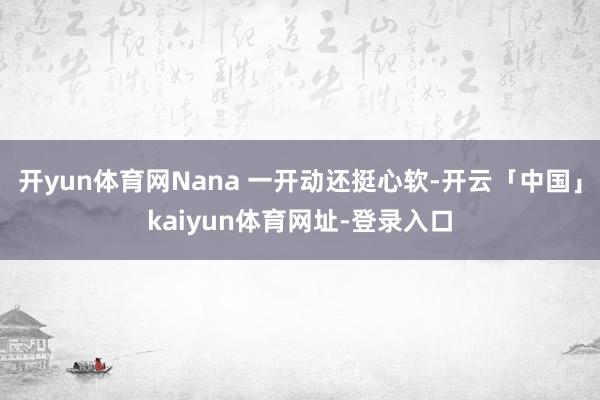 开yun体育网Nana 一开动还挺心软-开云「中国」kaiyun体育网址-登录入口