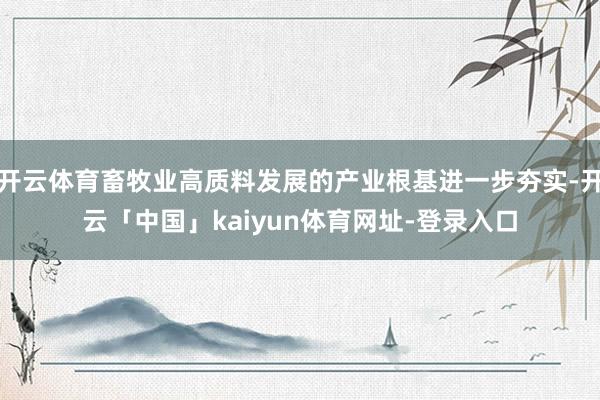 开云体育畜牧业高质料发展的产业根基进一步夯实-开云「中国」kaiyun体育网址-登录入口