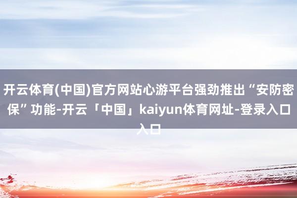 开云体育(中国)官方网站心游平台强劲推出“安防密保”功能-开云「中国」kaiyun体育网址-登录入口