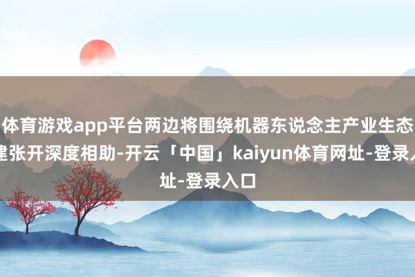 体育游戏app平台两边将围绕机器东说念主产业生态共建张开深度相助-开云「中国」kaiyun体育网址-登录入口