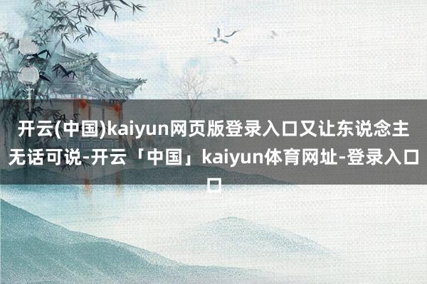 开云(中国)kaiyun网页版登录入口又让东说念主无话可说-开云「中国」kaiyun体育网址-登录入口