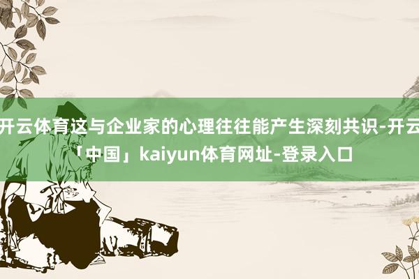 开云体育这与企业家的心理往往能产生深刻共识-开云「中国」kaiyun体育网址-登录入口