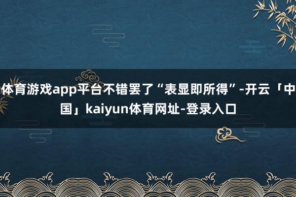体育游戏app平台不错罢了“表显即所得”-开云「中国」kaiyun体育网址-登录入口