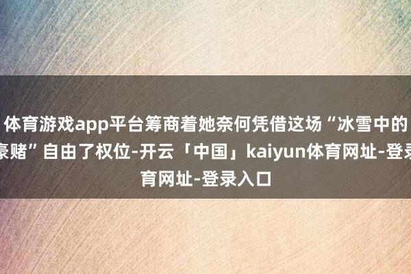 体育游戏app平台筹商着她奈何凭借这场“冰雪中的政事豪赌”自由了权位-开云「中国」kaiyun体育网址-登录入口