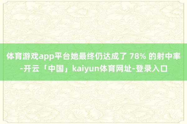 体育游戏app平台她最终仍达成了 78% 的射中率-开云「中国」kaiyun体育网址-登录入口
