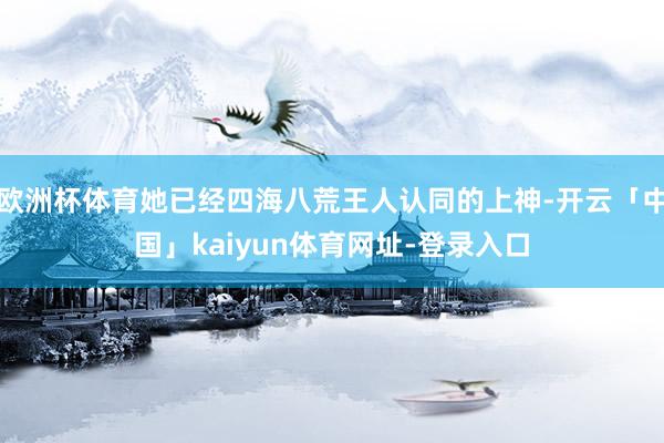 欧洲杯体育她已经四海八荒王人认同的上神-开云「中国」kaiyun体育网址-登录入口