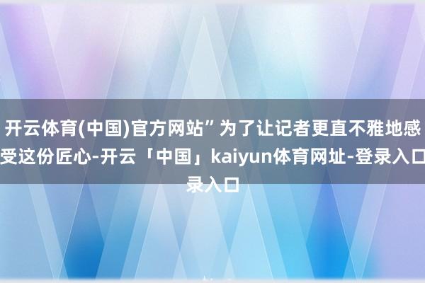 开云体育(中国)官方网站”为了让记者更直不雅地感受这份匠心-开云「中国」kaiyun体育网址-登录入口