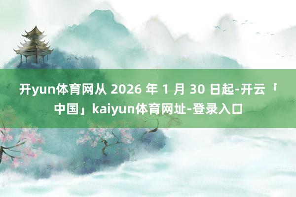 开yun体育网从 2026 年 1 月 30 日起-开云「中国」kaiyun体育网址-登录入口