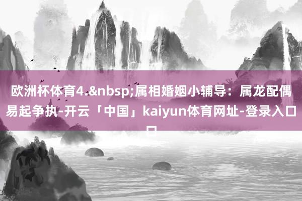 欧洲杯体育4.&nbsp;属相婚姻小辅导：属龙配偶易起争执-开云「中国」kaiyun体育网址-登录入口