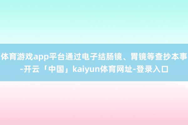 体育游戏app平台通过电子结肠镜、胃镜等查抄本事-开云「中国」kaiyun体育网址-登录入口