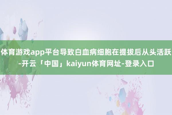 体育游戏app平台导致白血病细胞在提拔后从头活跃-开云「中国」kaiyun体育网址-登录入口