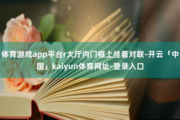 体育游戏app平台r大厅内门框上挂着对联-开云「中国」kaiyun体育网址-登录入口