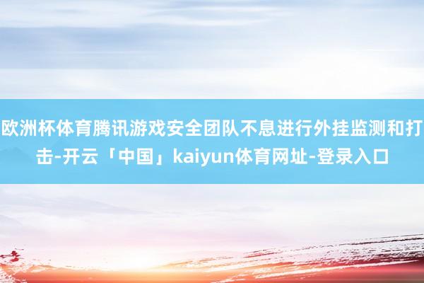 欧洲杯体育腾讯游戏安全团队不息进行外挂监测和打击-开云「中国」kaiyun体育网址-登录入口