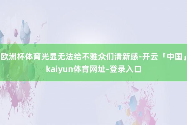 欧洲杯体育光显无法给不雅众们清新感-开云「中国」kaiyun体育网址-登录入口