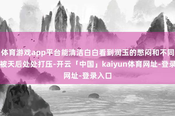 体育游戏app平台能清洁白白看到润玉的憋闷和不同意：被天后处处打压-开云「中国」kaiyun体育网址-登录入口