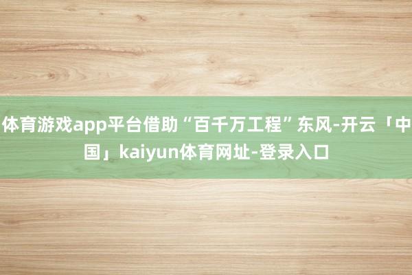 体育游戏app平台借助“百千万工程”东风-开云「中国」kaiyun体育网址-登录入口