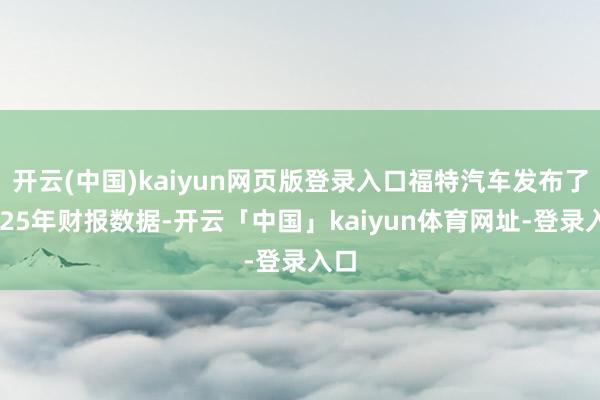 开云(中国)kaiyun网页版登录入口福特汽车发布了2025年财报数据-开云「中国」kaiyun体育网址-登录入口