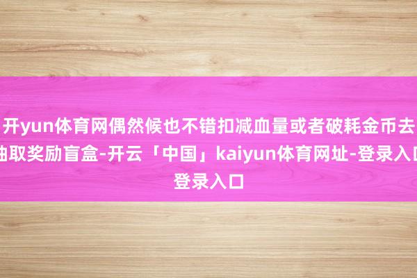 开yun体育网偶然候也不错扣减血量或者破耗金币去抽取奖励盲盒-开云「中国」kaiyun体育网址-登录入口