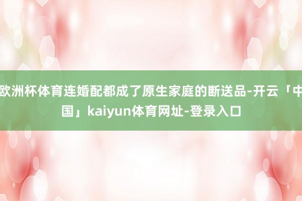 欧洲杯体育连婚配都成了原生家庭的断送品-开云「中国」kaiyun体育网址-登录入口