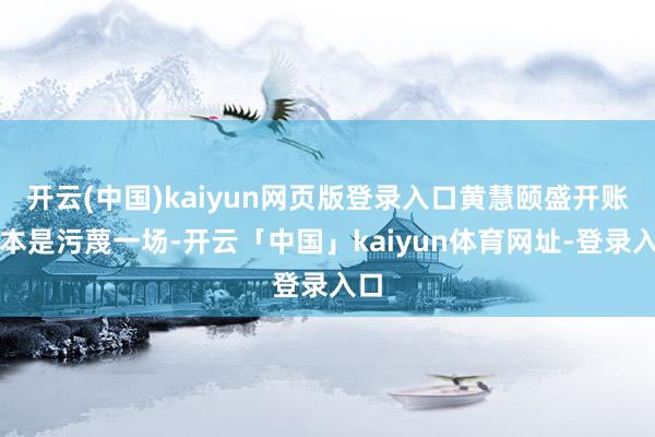 开云(中国)kaiyun网页版登录入口黄慧颐盛开账号本是污蔑一场-开云「中国」kaiyun体育网址-登录入口