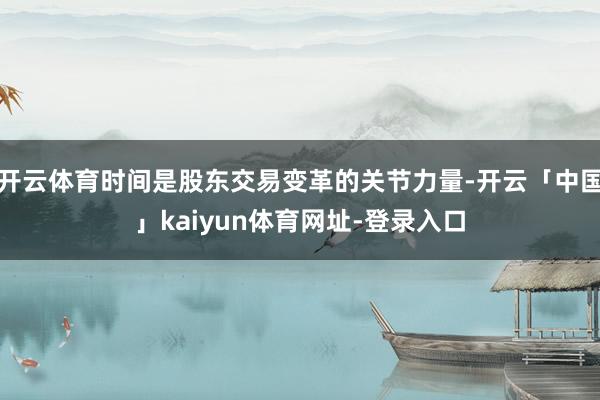 开云体育时间是股东交易变革的关节力量-开云「中国」kaiyun体育网址-登录入口