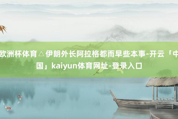 欧洲杯体育△伊朗外长阿拉格都而早些本事-开云「中国」kaiyun体育网址-登录入口