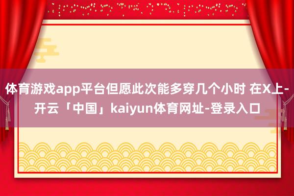 体育游戏app平台但愿此次能多穿几个小时 在X上-开云「中国」kaiyun体育网址-登录入口