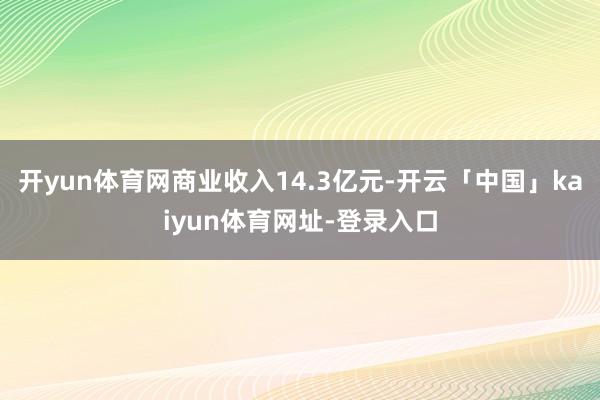 开yun体育网商业收入14.3亿元-开云「中国」kaiyun体育网址-登录入口