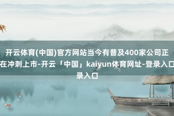 开云体育(中国)官方网站当今有普及400家公司正在冲刺上市-开云「中国」kaiyun体育网址-登录入口