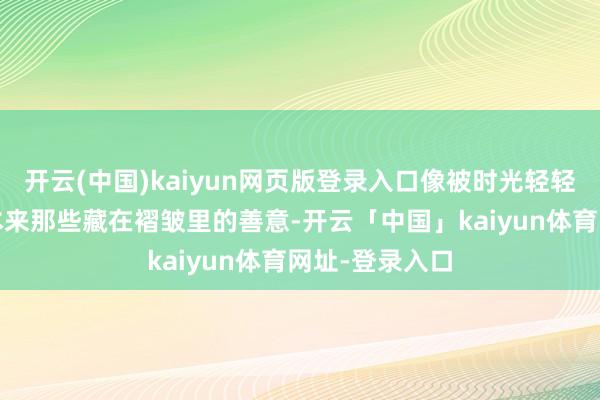 开云(中国)kaiyun网页版登录入口像被时光轻轻撞了一下——本来那些藏在褶皱里的善意-开云「中国」kaiyun体育网址-登录入口