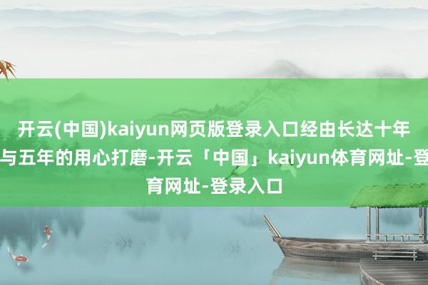 开云(中国)kaiyun网页版登录入口经由长达十年的谋划与五年的用心打磨-开云「中国」kaiyun体育网址-登录入口