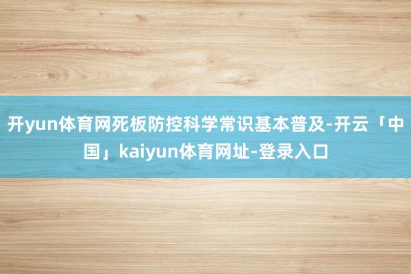 开yun体育网死板防控科学常识基本普及-开云「中国」kaiyun体育网址-登录入口