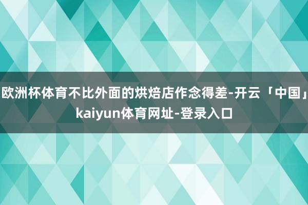 欧洲杯体育不比外面的烘焙店作念得差-开云「中国」kaiyun体育网址-登录入口